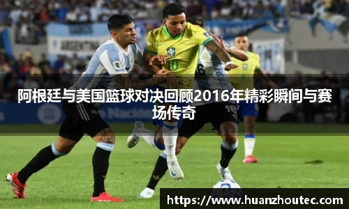 阿根廷与美国篮球对决回顾2016年精彩瞬间与赛场传奇