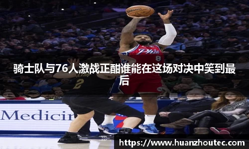 骑士队与76人激战正酣谁能在这场对决中笑到最后