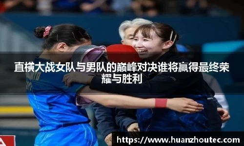 直横大战女队与男队的巅峰对决谁将赢得最终荣耀与胜利